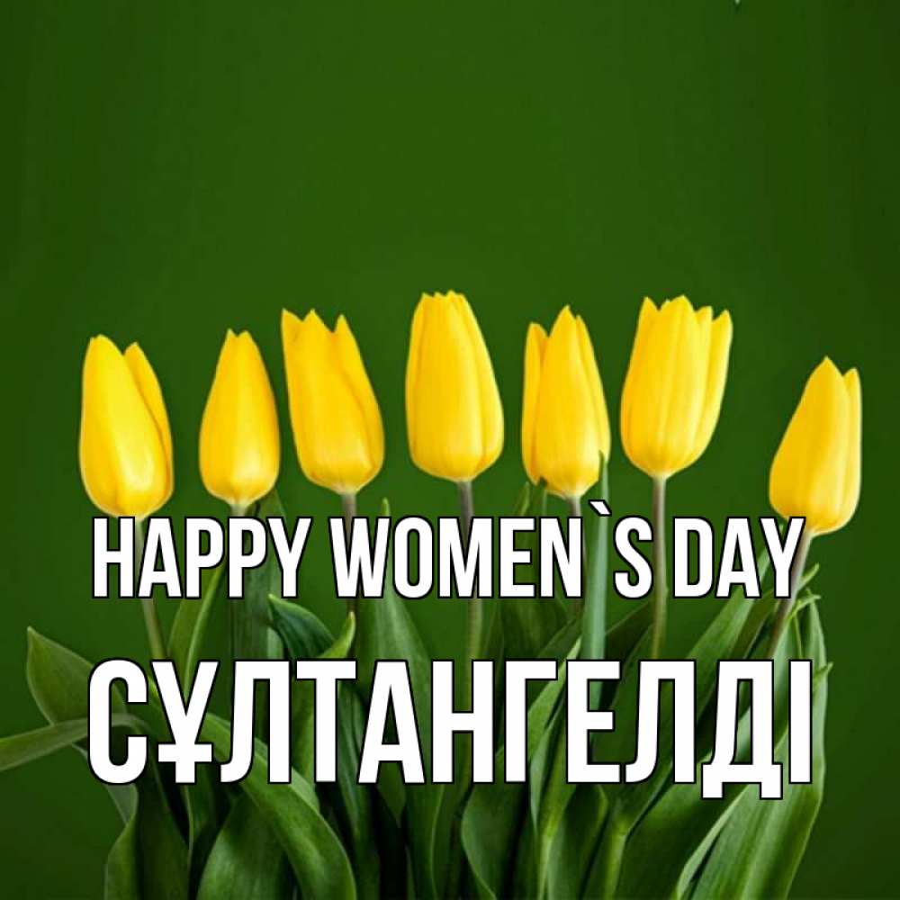 Greetings card с именем, СҰЛТАНГЕЛДІ happy women`s day желтого цвета 3 Greetings with text for free download 